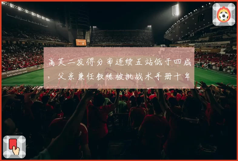 高芙二发得分率连续五站低于四成，父亲兼任教练被批战术手册十年未更新