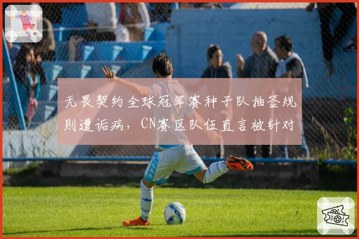 无畏契约全球冠军赛种子队抽签规则遭诟病，CN赛区队伍直言被针对