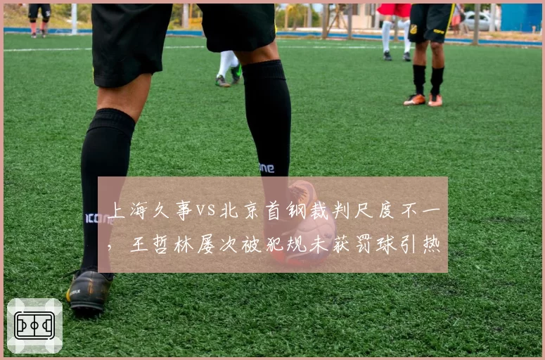 上海久事vs北京首钢裁判尺度不一，王哲林屡次被犯规未获罚球引热议