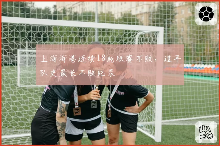 上海海港连续18轮联赛不败，追平队史最长不败纪录