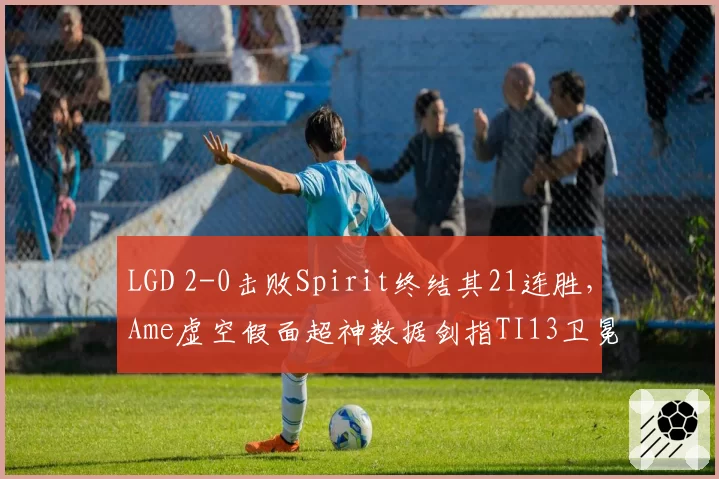 LGD 2-0击败Spirit终结其21连胜，Ame虚空假面超神数据剑指TI13卫冕