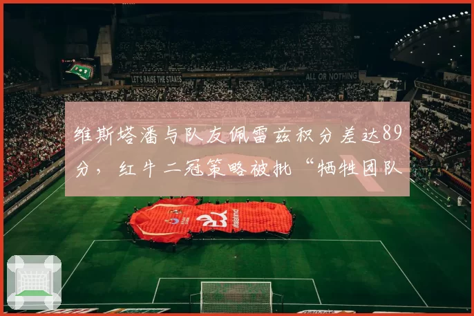 维斯塔潘与队友佩雷兹积分差达89分,红牛二冠策略被批“牺牲团队数据”