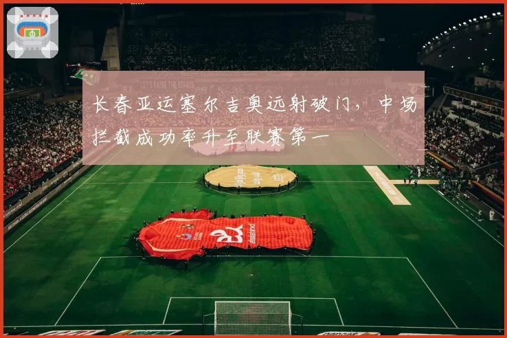 长春亚运塞尔吉奥远射破门,中场拦截成功率升至联赛第一