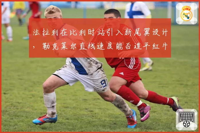 法拉利在比利时站引入新尾翼设计,勒克莱尔直线速度能否追平红牛?