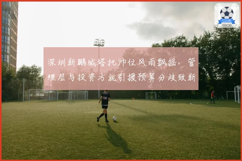 深圳新鹏城塔托帅位风雨飘摇,管理层与投资方就引援预算分歧致新援迟迟未到