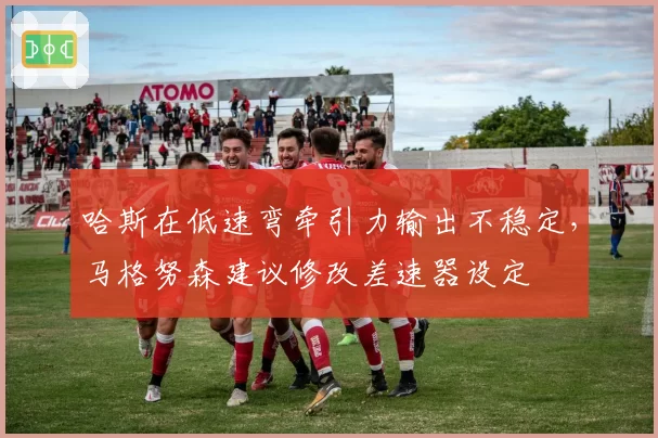 哈斯在低速弯牵引力输出不稳定,马格努森建议修改差速器设定