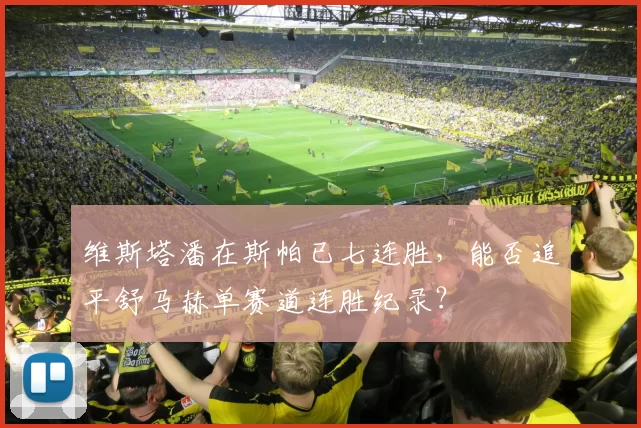 维斯塔潘在斯帕已七连胜，能否追平舒马赫单赛道连胜纪录？