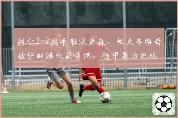 拜仁2-2战平勒沃库森,帕夫洛维奇被铲断腿仅获黄牌,德甲暴力犯规零容忍成空话