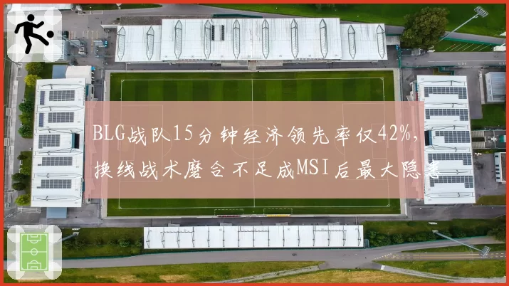 BLG战队15分钟经济领先率仅42%，换线战术磨合不足成MSI后最大隐患