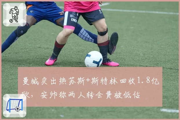 曼城卖出热苏斯+斯特林回收1.8亿欧，安帅称两人转会费被低估
