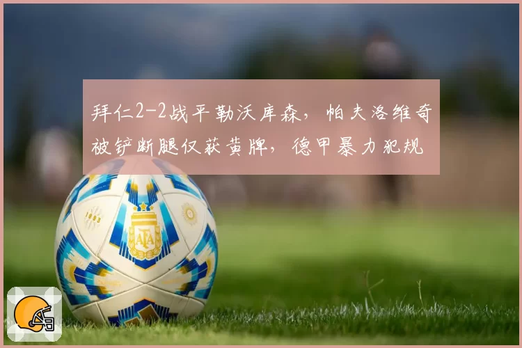 拜仁2-2战平勒沃库森，帕夫洛维奇被铲断腿仅获黄牌，德甲暴力犯规零容忍成空话