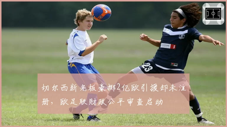 切尔西新老板豪掷2亿欧引援却未注册,欧足联财政公平审查启动