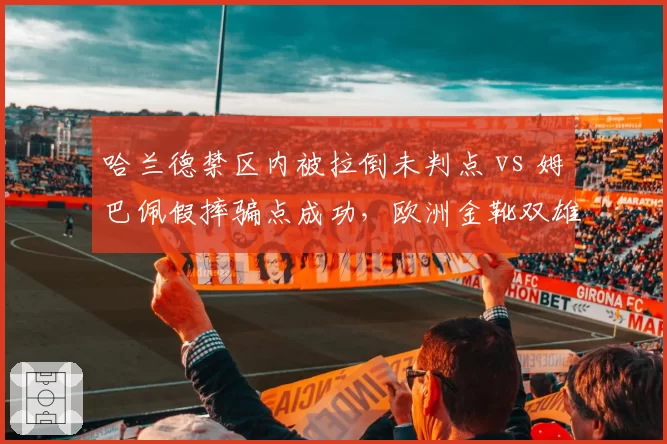 哈兰德禁区内被拉倒未判点 vs 姆巴佩假摔骗点成功，欧洲金靴双雄造点待遇天差地别