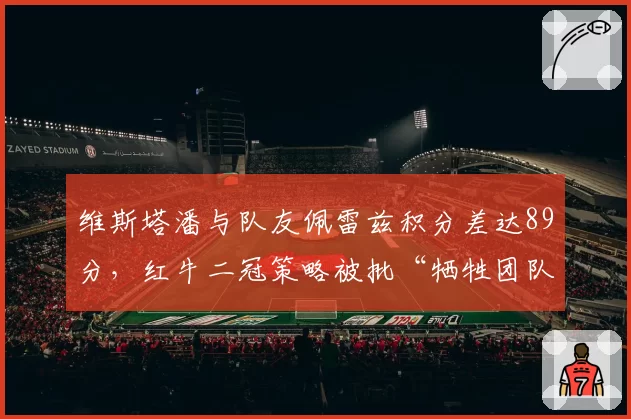 维斯塔潘与队友佩雷兹积分差达89分，红牛二冠策略被批“牺牲团队数据”