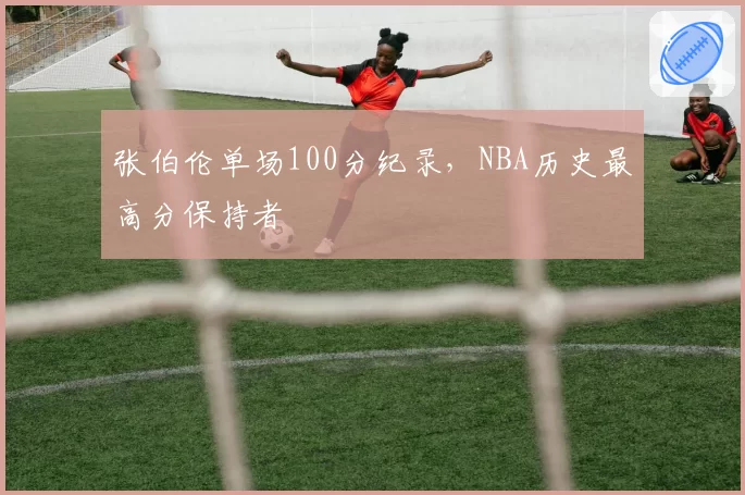 张伯伦单场100分纪录,NBA历史最高分保持者
