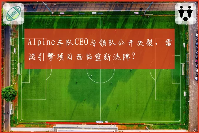 Alpine车队CEO与领队公开决裂，雷诺引擎项目面临重新洗牌？