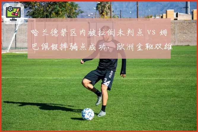 哈兰德禁区内被拉倒未判点 vs 姆巴佩假摔骗点成功，欧洲金靴双雄造点待遇天差地别