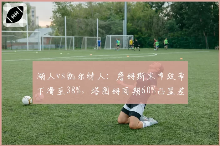 湖人vs凯尔特人：詹姆斯末节效率下滑至38%，塔图姆同期60%凸显差距
