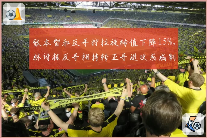 张本智和反手拧拉旋转值下降15%，林诗栋反手相持转正手进攻或成制胜关键？