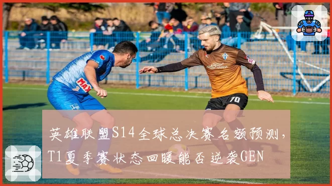 英雄联盟S14全球总决赛名额预测,T1夏季赛状态回暖能否逆袭GEN
