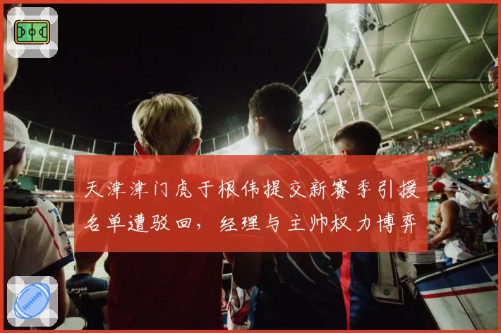 天津津门虎于根伟提交新赛季引援名单遭驳回,经理与主帅权力博弈谁先出局?