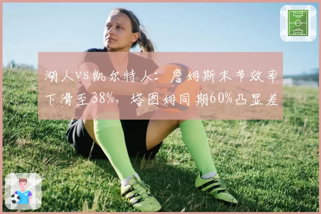 湖人vs凯尔特人：詹姆斯末节效率下滑至38%，塔图姆同期60%凸显差距