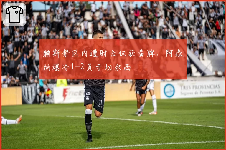 赖斯禁区内遭肘击仅获黄牌，阿森纳爆冷1-2负于切尔西