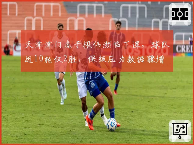 天津津门虎于根伟濒临下课，球队近10轮仅2胜，保级压力数据骤增