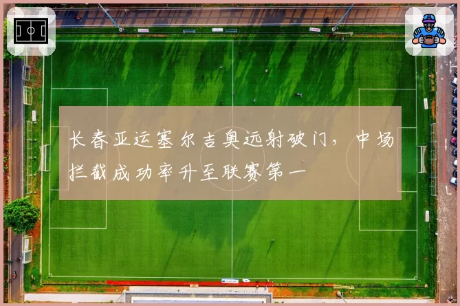 长春亚运塞尔吉奥远射破门,中场拦截成功率升至联赛第一