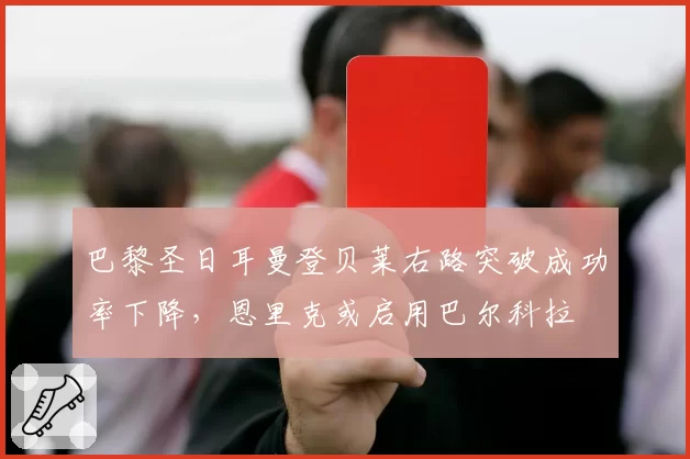 巴黎圣日耳曼登贝莱右路突破成功率下降，恩里克或启用巴尔科拉