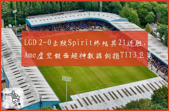 LGD 2-0击败Spirit终结其21连胜，Ame虚空假面超神数据剑指TI13卫冕