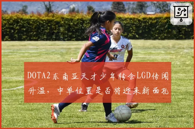 DOTA2东南亚天才少年转会LGD传闻升温,中单位置是否将迎来新面孔?