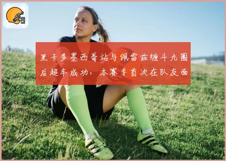 里卡多墨西哥站与佩雷兹缠斗九圈后超车成功，本赛季首次在队友面前完胜