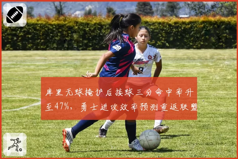 库里无球掩护后接球三分命中率升至47%,勇士进攻效率预测重返联盟前五
