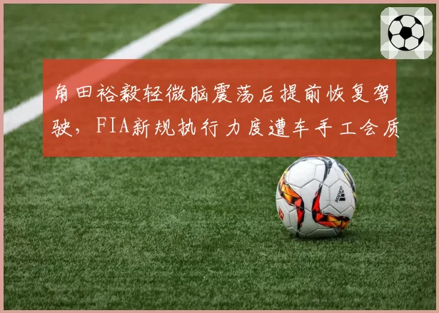 角田裕毅轻微脑震荡后提前恢复驾驶,FIA新规执行力度遭车手工会质疑