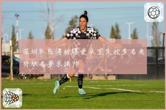 深圳队陈涛被曝更衣室失控多名老将联名要求换帅