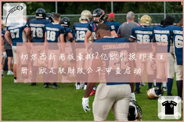 切尔西新老板豪掷2亿欧引援却未注册,欧足联财政公平审查启动