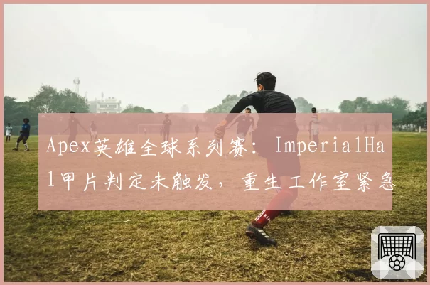 Apex英雄全球系列赛:ImperialHal甲片判定未触发,重生工作室紧急回应