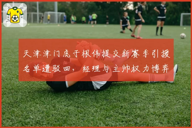 天津津门虎于根伟提交新赛季引援名单遭驳回，经理与主帅权力博弈谁先出局？