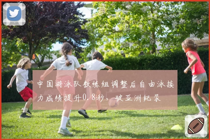 中国游泳队教练组调整后自由泳接力成绩提升0.8秒,破亚洲纪录