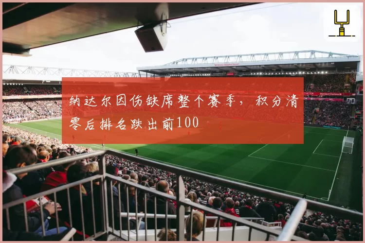 纳达尔因伤缺席整个赛季，积分清零后排名跌出前100
